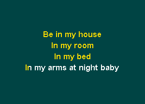 Be in my house
In my room

In my bed
In my arms at night baby