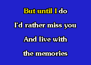 But until I do

Pd rather miss you

And live with

the memories