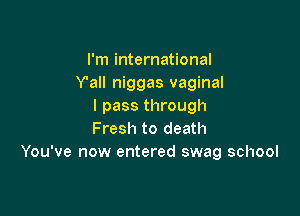 I'm international
Y'all niggas vaginal
I pass through

Fresh to death
You've now entered swag school