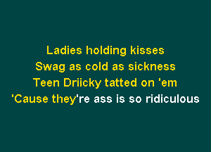 Ladies holding kisses
Swag as cold as sickness

Teen Driicky tatted on 'em
'Cause they're ass is so ridiculous