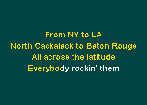 From NY to LA
North Cackalack to Baton Rouge

All across the latitude
Everybody rockin' them
