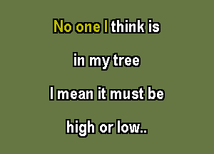 No one I think is
in mytree

lmean it must be

high or low..