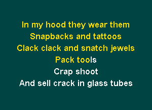 In my hood they wear them
Snapbacks and tattoos
Clack clack and snatch jewels

Pack tools
Crap shoot
And sell crack in glass tubes