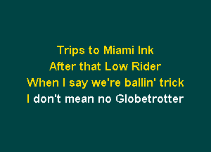 Trips to Miami Ink
After that Low Rider

When I say we're ballin' trick
I don't mean no Globetrotter