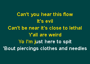 Can't you hear this flow
It's evil
Can't be near it's close to lethal

Y'all are weird
Yo I'm just here to spit
'Bout piercings clothes and needles