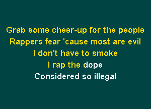 Grab some cheer-up for the people
Rappers fear 'cause most are evil
I don't have to smoke

I rap the dope
Considered so illegal