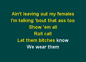 Ain't leaving out my females
I'm talking 'bout that ass too
Show 'em all

Roll call
Let them bitches know
We wear them