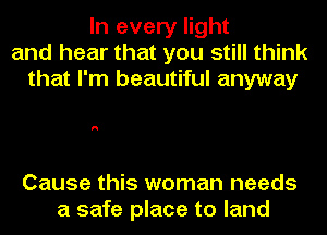 In every light
and hear that you still think
that I'm beautiful anyway

I!

Cause this woman needs
a safe place to land