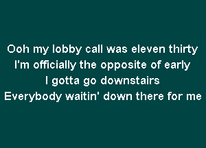 Ooh my lobby call was eleven thirty
I'm officially the opposite of early
I gotta go downstairs
Everybody waitin' down there for me