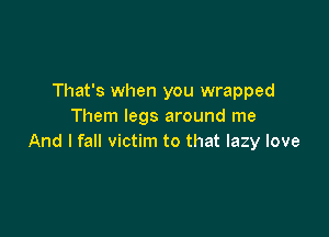 That's when you wrapped
Them legs around me

And I fall victim to that lazy love