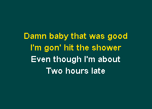 Damn baby that was good
I'm gon' hit the shower

Even though I'm about
Two hours late