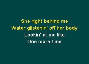 She right behind me
Water glistenin' off her body

Lookin' at me like
One more time