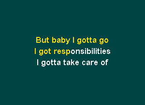 But baby I gotta go
I got responsibilities

I gotta take care of