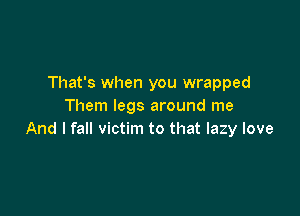 That's when you wrapped
Them legs around me

And I fall victim to that lazy love