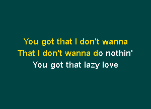 You got that I don't wanna
That I don't wanna do nothin'

You got that lazy love