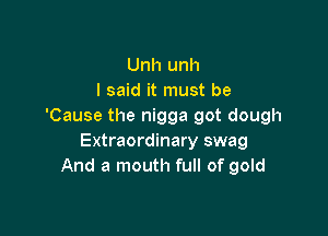 Unh unh
I said it must be
'Cause the nigga got dough

Extraordinary swag
And a mouth full of gold