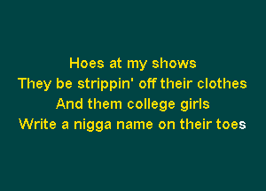 Hoes at my shows
They be strippin' offtheir clothes

And them college girls
Write a nigga name on their toes