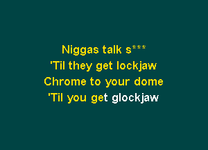 Niggas talk 3N
T they get lockjaw

Chrome to your dome
'Til you get glockjaw