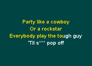 Party like a cowboy
Or a rockstar

Everybody play the tough guy
'Til sm pop off