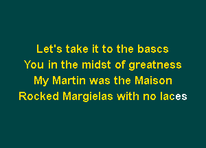 Let's take it to the bases
You in the midst of greatness

My Martin was the Maison
Rocked Margielas with no laces
