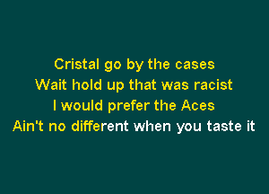 Cristal go by the cases
Wait hold up that was racist

I would prefer the Aces
Ain't no different when you taste it