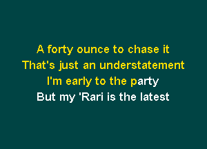 A forty ounce to chase it
That's just an understatement

I'm early to the party
But my 'Rari is the latest