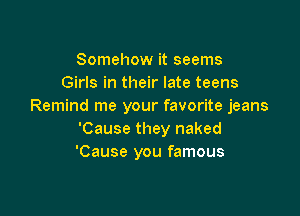 Somehow it seems
Girls in their late teens
Remind me your favorite jeans

'Cause they naked
'Cause you famous