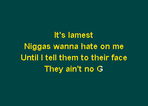 It's lamest
Niggas wanna hate on me

Until I tell them to their face
They ain't no G