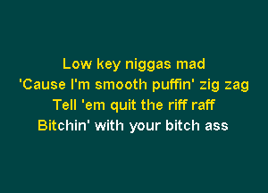 Low key niggas mad
'Cause I'm smooth puffin' zig zag

Tell 'em quit the riff raff
Bitchin' with your bitch ass