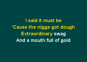 I said it must be
'Cause the nigga got dough

Extraordinary swag
And a mouth full of gold