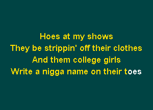 Hoes at my shows
They be strippin' offtheir clothes

And them college girls
Write a nigga name on their toes