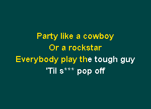Party like a cowboy
Or a rockstar

Everybody play the tough guy
'Til sm pop off