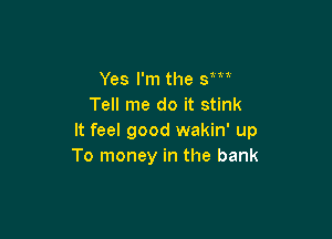 Yes I'm the 3m
Tell me do it stink

It feel good wakin' up
To money in the bank