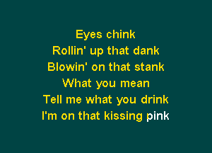 Eyes chink
Rollin' up that dank
Blowin' on that stank

What you mean
Tell me what you drink
I'm on that kissing pink