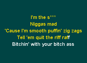 I'm the 8m
Niggas mad
'Cause I'm smooth puff'ln' zig zags

Tell 'em quit the riff raff
Bitchin' with your bitch ass
