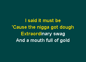 I said it must be
'Cause the nigga got dough

Extraordinary swag
And a mouth full of gold