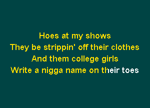 Hoes at my shows
They be strippin' offtheir clothes

And them college girls
Write a nigga name on their toes