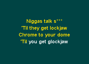Niggas talk 3N
T they get lockjaw

Chrome to your dome
'Til you get glockjaw