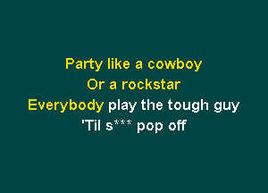 Party like a cowboy
Or a rockstar

Everybody play the tough guy
'Til sm pop off