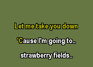 Let me take you down

'Cause I'm going to..

strawberry fields..