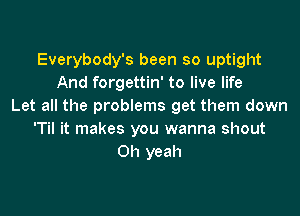 Everybody's been so uptight
And forgettin' to live life
Let all the problems get them down

'Til it makes you wanna shout
Oh yeah