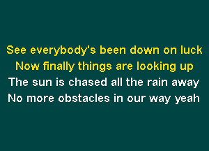 See everybody's been down on luck
Now finally things are looking up
The sun is chased all the rain away
No more obstacles in our way yeah