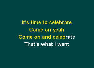 It's time to celebrate
Come on yeah

Come on and celebrate
That's what I want