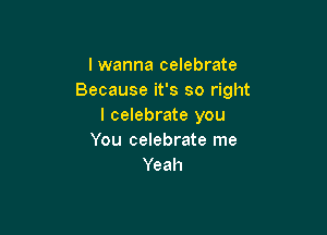 I wanna celebrate
Because it's so right
I celebrate you

You celebrate me
Yeah