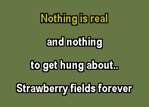 Nothing is real
and nothing

to get hung about.

Strawberry fields forever