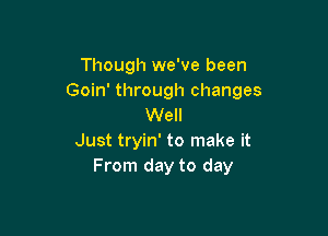 Though we've been
Goin' through changes
Well

Just tryin' to make it
From day to day