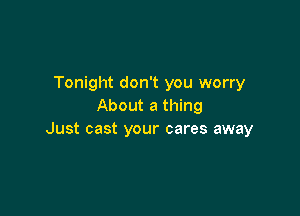 Tonight don't you worry
About a thing

Just cast your cares away