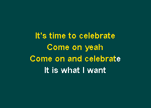 It's time to celebrate
Come on yeah

Come on and celebrate
It is what I want