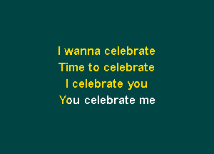 lwanna celebrate
Time to celebrate

I celebrate you
You celebrate me