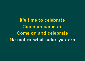 It's time to celebrate
Come on come on

Come on and celebrate
No matter what color you are